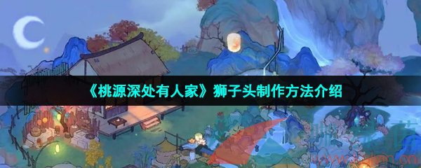 《桃源深处有人家》狮子头制作方法介绍